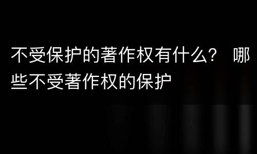 不受保护的著作权有什么？ 哪些不受著作权的保护