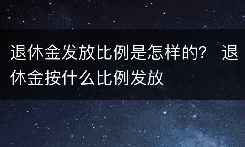 退休金发放比例是怎样的？ 退休金按什么比例发放
