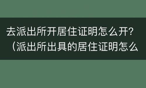 去派出所开居住证明怎么开？（派出所出具的居住证明怎么开）