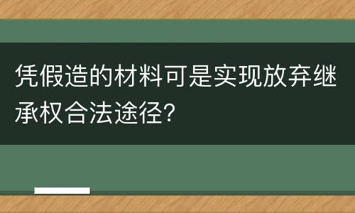 凭假造的材料可是实现放弃继承权合法途径？