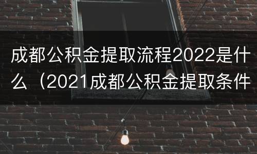 成都公积金提取流程2022是什么（2021成都公积金提取条件及流程）