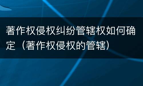 著作权侵权纠纷管辖权如何确定（著作权侵权的管辖）
