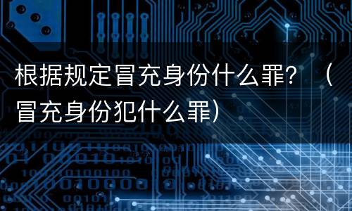 根据规定冒充身份什么罪？（冒充身份犯什么罪）