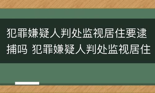 犯罪嫌疑人判处监视居住要逮捕吗 犯罪嫌疑人判处监视居住要逮捕吗知乎
