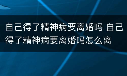 自己得了精神病要离婚吗 自己得了精神病要离婚吗怎么离