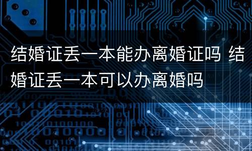 结婚证丢一本能办离婚证吗 结婚证丢一本可以办离婚吗