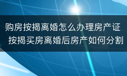 购房按揭离婚怎么办理房产证 按揭买房离婚后房产如何分割
