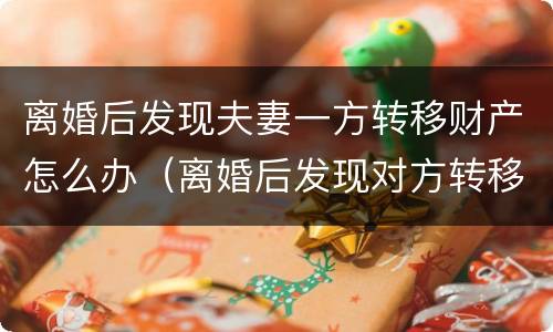 离婚后发现夫妻一方转移财产怎么办（离婚后发现对方转移财产怎么办?）