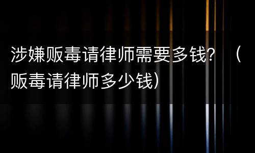 涉嫌贩毒请律师需要多钱？（贩毒请律师多少钱）