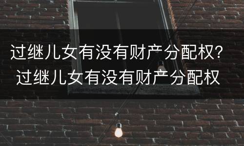 过继儿女有没有财产分配权？ 过继儿女有没有财产分配权