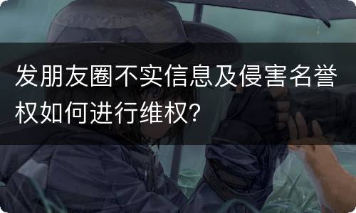 发朋友圈不实信息及侵害名誉权如何进行维权？