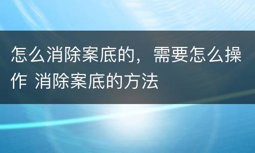 怎么消除案底的，需要怎么操作 消除案底的方法