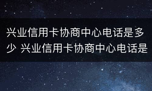 兴业信用卡协商中心电话是多少 兴业信用卡协商中心电话是多少号