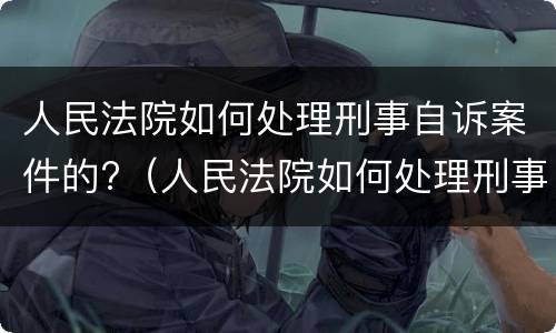 人民法院如何处理刑事自诉案件的?（人民法院如何处理刑事自诉案件的问题）