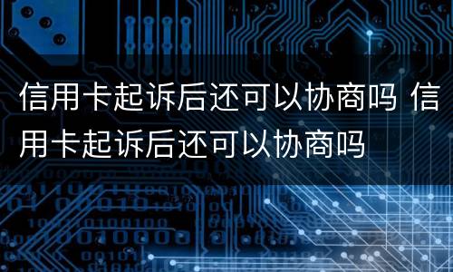 信用卡起诉后还可以协商吗 信用卡起诉后还可以协商吗