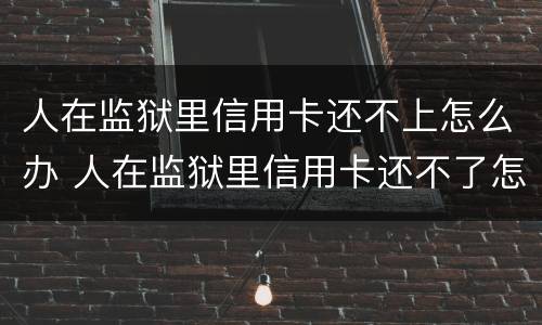 人在监狱里信用卡还不上怎么办 人在监狱里信用卡还不了怎么办
