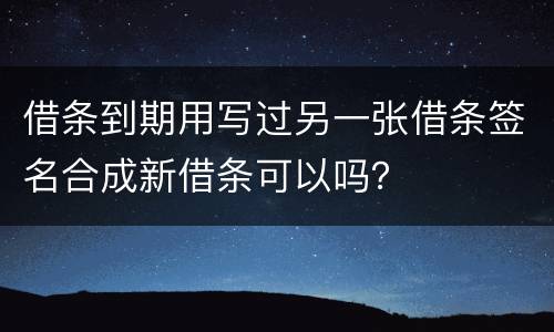 借条到期用写过另一张借条签名合成新借条可以吗？