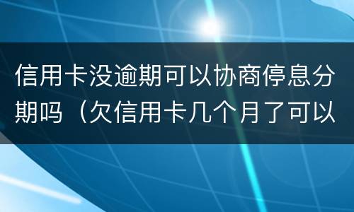 信用卡没逾期可以协商停息分期吗（欠信用卡几个月了可以协商分期还吗）