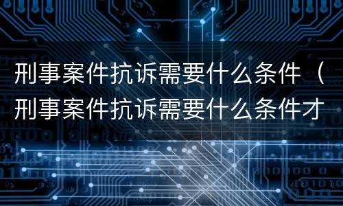 刑事案件抗诉需要什么条件（刑事案件抗诉需要什么条件才能立案）