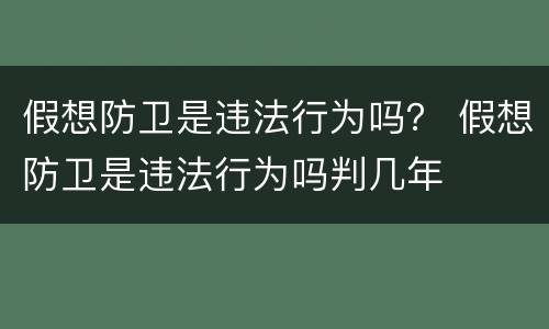 假想防卫是违法行为吗？ 假想防卫是违法行为吗判几年