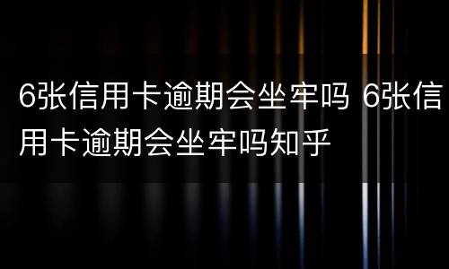 6张信用卡逾期会坐牢吗 6张信用卡逾期会坐牢吗知乎