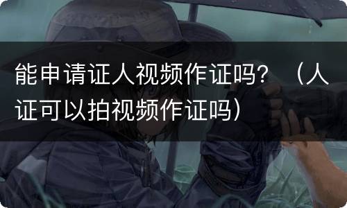 能申请证人视频作证吗？（人证可以拍视频作证吗）