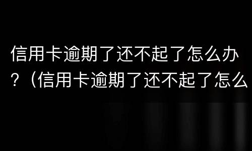 信用卡逾期了还不起了怎么办?（信用卡逾期了还不起了怎么办理）