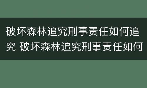 破坏森林追究刑事责任如何追究 破坏森林追究刑事责任如何追究