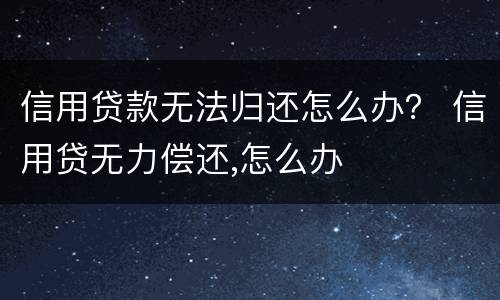 信用贷款无法归还怎么办？ 信用贷无力偿还,怎么办