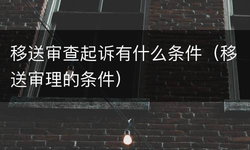移送审查起诉有什么条件（移送审理的条件）