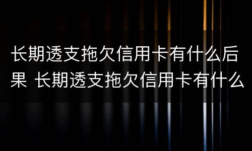 长期透支拖欠信用卡有什么后果 长期透支拖欠信用卡有什么后果嘛