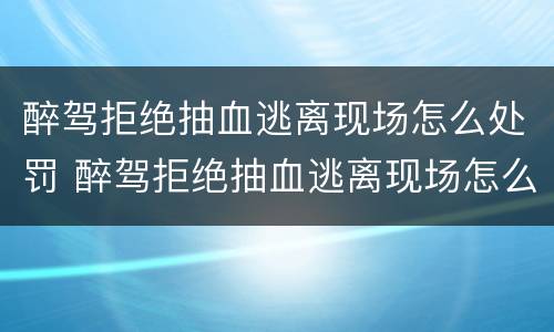 醉驾拒绝抽血逃离现场怎么处罚 醉驾拒绝抽血逃离现场怎么处罚的