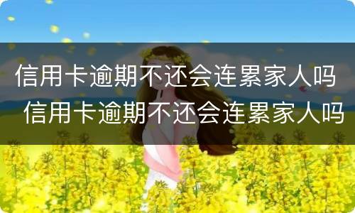 信用卡逾期不还会连累家人吗 信用卡逾期不还会连累家人吗怎么办