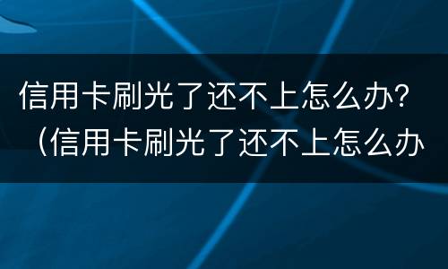 信用卡刷光了还不上怎么办？（信用卡刷光了还不上怎么办呀）