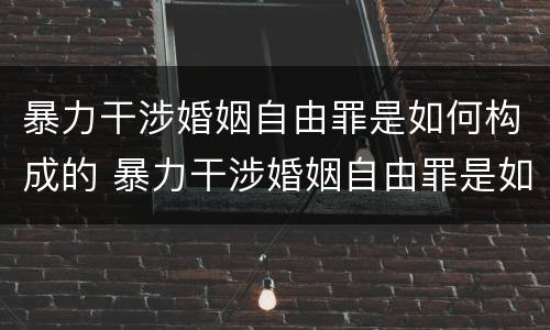 暴力干涉婚姻自由罪是如何构成的 暴力干涉婚姻自由罪是如何构成的呢