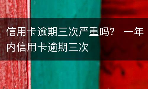 信用卡逾期三次严重吗？ 一年内信用卡逾期三次