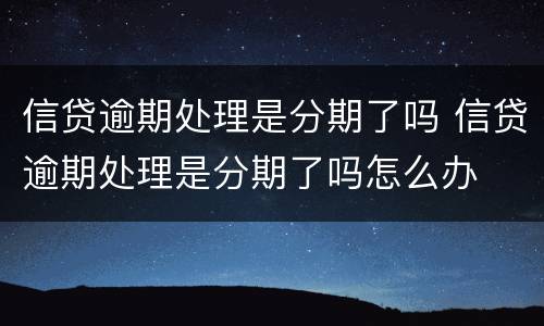 信贷逾期处理是分期了吗 信贷逾期处理是分期了吗怎么办