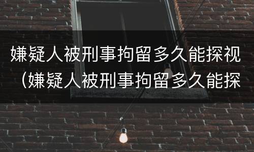 嫌疑人被刑事拘留多久能探视（嫌疑人被刑事拘留多久能探视呢）