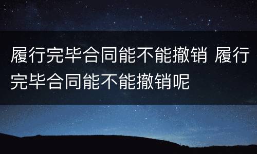 履行完毕合同能不能撤销 履行完毕合同能不能撤销呢