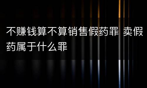 不赚钱算不算销售假药罪 卖假药属于什么罪