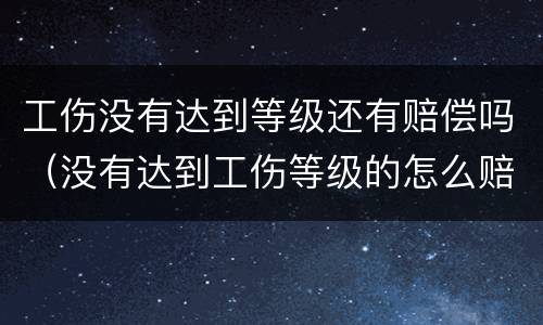 工伤没有达到等级还有赔偿吗（没有达到工伤等级的怎么赔偿）