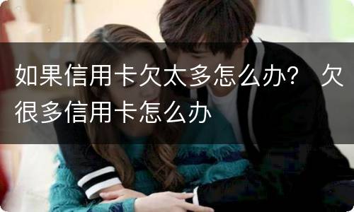 如果信用卡欠太多怎么办？ 欠很多信用卡怎么办