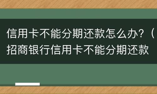 信用卡不能分期还款怎么办?（招商银行信用卡不能分期还款怎么办）