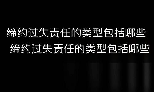 缔约过失责任的类型包括哪些 缔约过失责任的类型包括哪些内容
