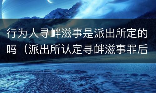 行为人寻衅滋事是派出所定的吗（派出所认定寻衅滋事罪后该怎么办?）