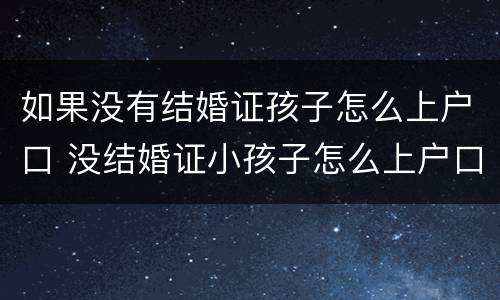 如果没有结婚证孩子怎么上户口 没结婚证小孩子怎么上户口
