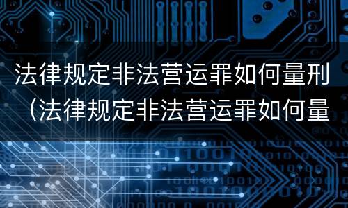 法律规定非法营运罪如何量刑（法律规定非法营运罪如何量刑的）