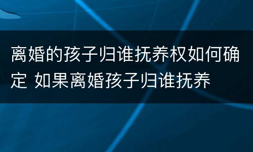 离婚的孩子归谁抚养权如何确定 如果离婚孩子归谁抚养
