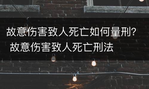 故意伤害致人死亡如何量刑？ 故意伤害致人死亡刑法