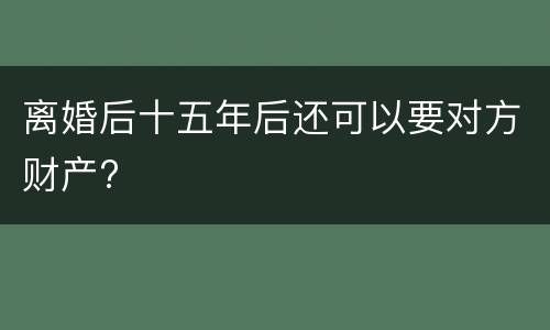 离婚后十五年后还可以要对方财产?